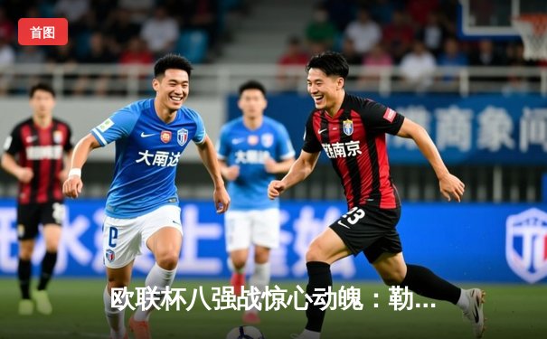 欧联杯八强战惊心动魄：勒沃库森压哨绝平，总比分5-4淘汰西汉姆联延续不败神话