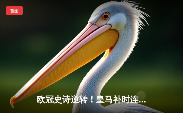 欧冠史诗逆转！皇马补时连入两球3-2绝杀拜仁，凯恩哑火贝林厄姆救主