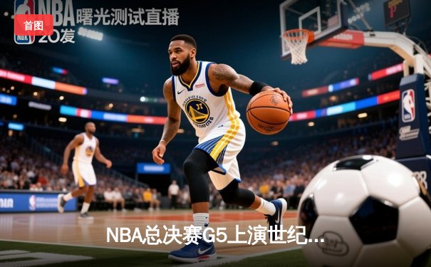 NBA总决赛G5上演世纪逆转：勇士末节狂轰24-0完成惊天翻盘