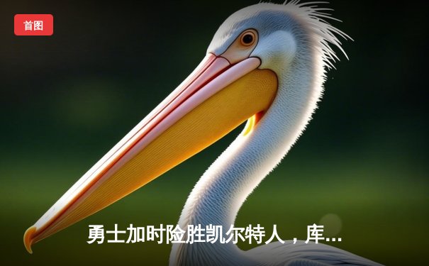 勇士加时险胜凯尔特人，库里狂砍43分上演逆转奇迹