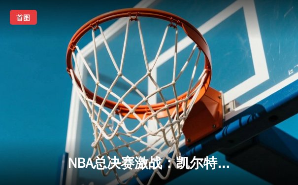 NBA总决赛激战：凯尔特人逆转勇士，塔图姆狂砍40分夺赛点