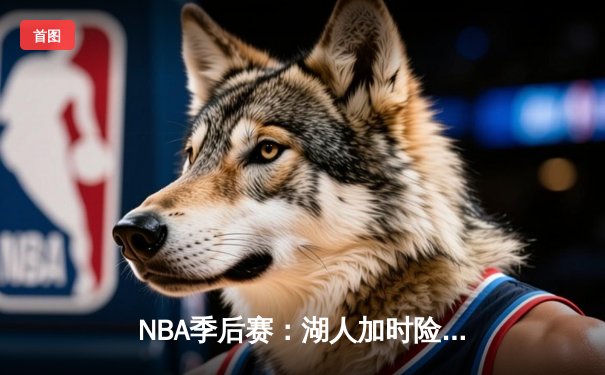 NBA季后赛：湖人加时险胜勇士，詹姆斯关键三分锁定胜局