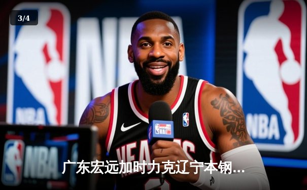 广东宏远加时力克辽宁本钢，易建联关键三分锁定胜局 - 3