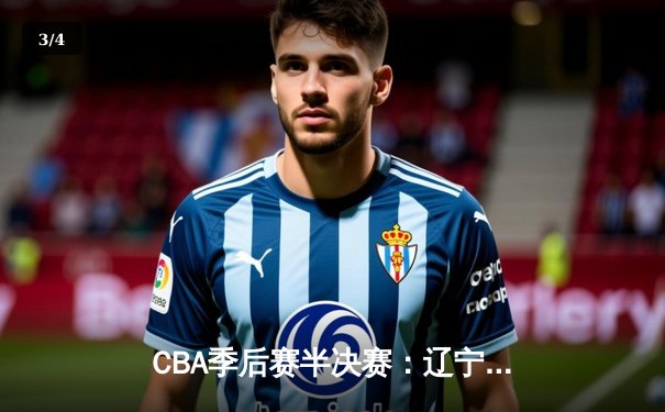 CBA季后赛半决赛：辽宁本钢加时险胜浙江广厦 郭艾伦43分创个人纪录 - 3