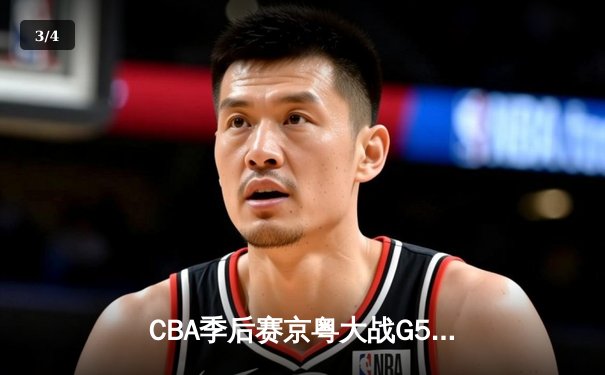 CBA季后赛京粤大战G5：广东险胜北京，易建联独揽30分率队晋级 - 3