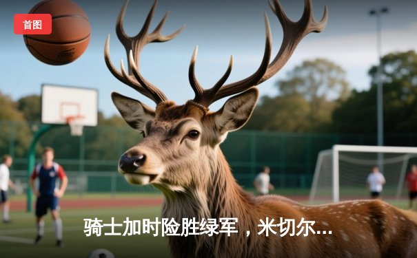 骑士加时险胜绿军，米切尔三分绝杀引爆天王山之战