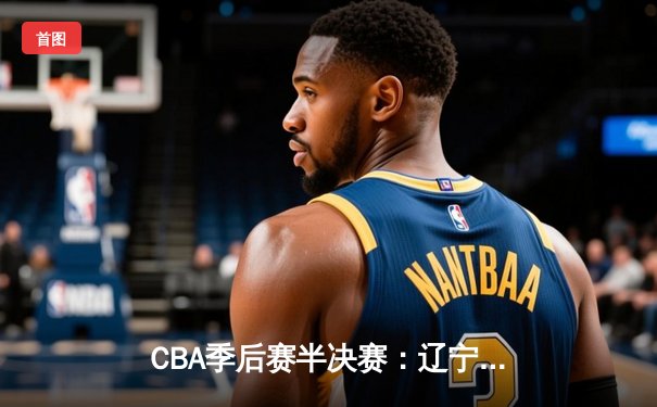 CBA季后赛半决赛：辽宁本钢加时险胜广东宏远，赵继伟砍下33分创个人纪录