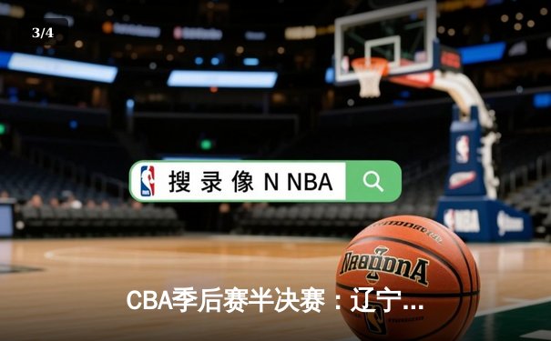 CBA季后赛半决赛：辽宁本钢加时险胜广东宏远，赵继伟砍下33分创个人纪录 - 3