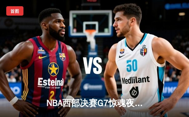 NBA西部决赛G7惊魂夜：掘金险胜森林狼，约基奇三双率队挺进总决赛