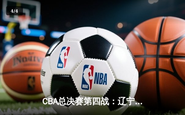 CBA总决赛第四战：辽宁逆转广东夺赛点，赵继伟准三双闪耀全场 - 4