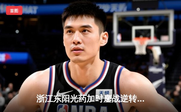 浙江东阳光药加时鏖战逆转山东高速，胡金秋33+13统治内线