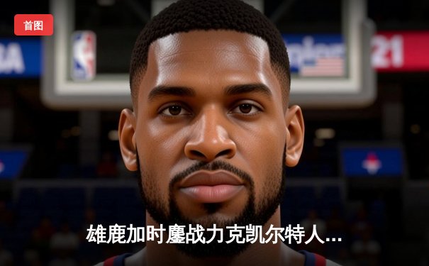 雄鹿加时鏖战力克凯尔特人 字母哥44分统治攻防