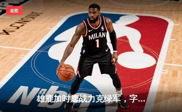 雄鹿加时鏖战力克绿军，字母哥44分率队豪取六连胜