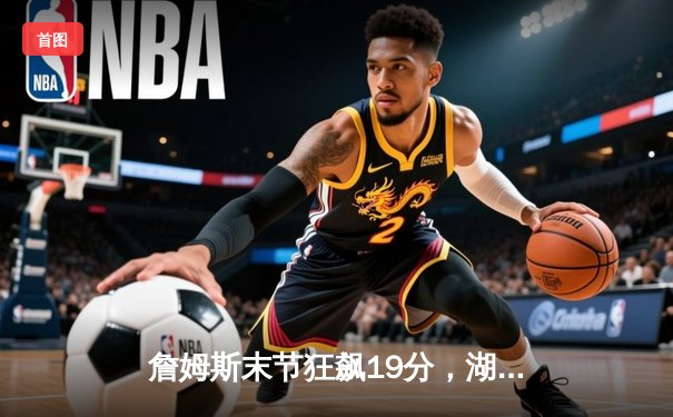 詹姆斯末节狂飙19分，湖人逆转掘金终结对手11连胜