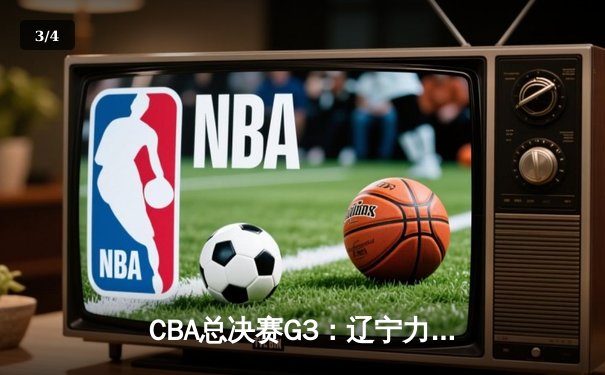 CBA总决赛G3：辽宁力克新疆夺赛点，赵继伟26+10闪耀全场 - 3