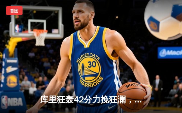 库里狂轰42分力挽狂澜，勇士加时险胜凯尔特人扳平总决赛