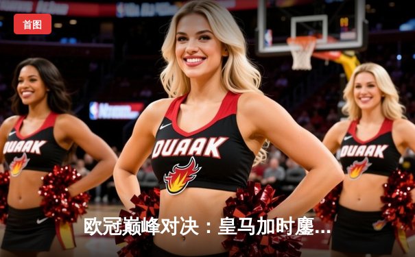 欧冠巅峰对决：皇马加时鏖战3-2力克拜仁，维尼修斯双响导演逆转