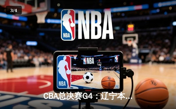 CBA总决赛G4：辽宁本钢逆转广东宏远，总比分扳成2-2平 - 3