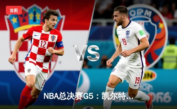 NBA总决赛G5：凯尔特人逆转勇士夺赛点，塔图姆26+13+6创历史