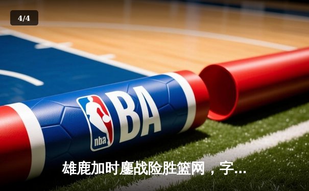 雄鹿加时鏖战险胜篮网，字母哥44分14篮板率队守住主场 - 4