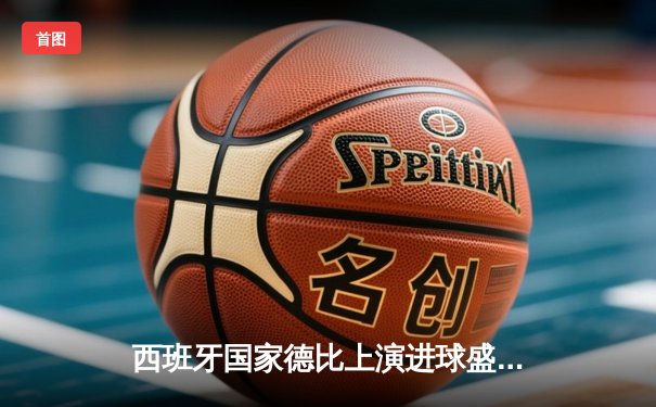 西班牙国家德比上演进球盛宴，皇马3-2绝杀巴萨领跑西甲