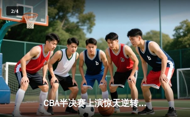CBA半决赛上演惊天逆转，辽宁本钢加时险胜广东宏远 - 2