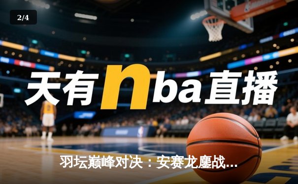 羽坛巅峰对决：安赛龙鏖战三局险胜石宇奇，全英公开赛男单决赛上演极限逆转 - 2