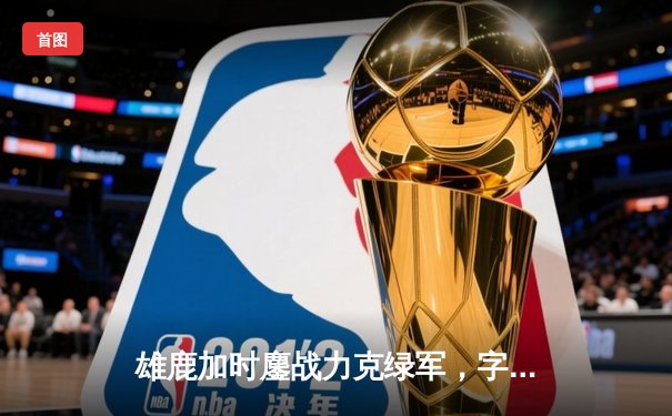 雄鹿加时鏖战力克绿军，字母哥狂砍44+14主宰关键时刻