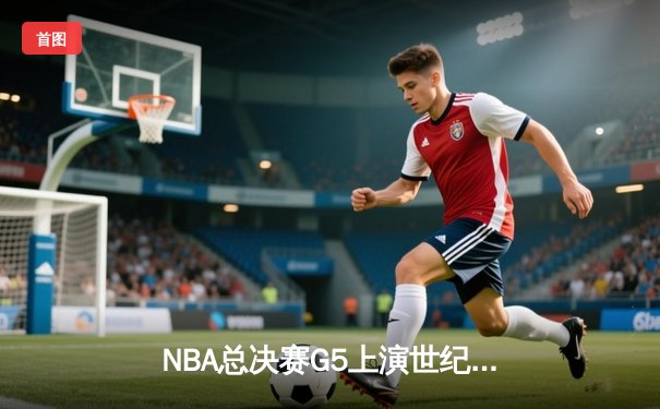 NBA总决赛G5上演世纪逆转 凯尔特人加时险胜勇士夺赛点