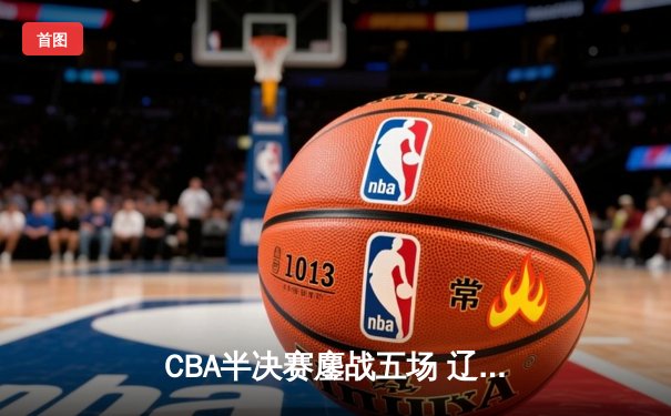 CBA半决赛鏖战五场 辽宁逆转广东连续第五年挺进总决赛