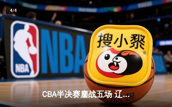 CBA半决赛鏖战五场 辽宁逆转广东连续第五年挺进总决赛 - 4