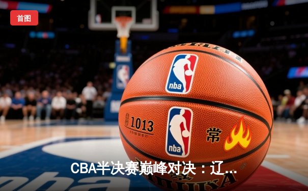 CBA半决赛巅峰对决：辽宁本钢加时险胜广东宏远，赵继伟狂砍35分创生涯新高