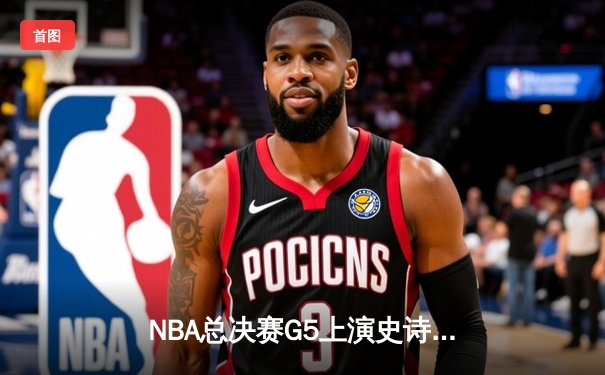 NBA总决赛G5上演史诗逆转，凯尔特人加时险胜勇士夺赛点