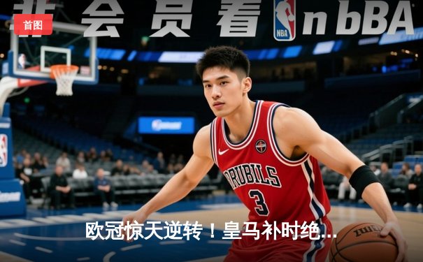 欧冠惊天逆转！皇马补时绝杀曼城挺进四强