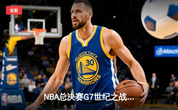 NBA总决赛G7世纪之战：凯尔特人险胜勇士，塔图姆加冕FMVP
