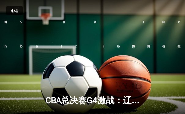 CBA总决赛G4激战：辽宁男篮逆转广东夺赛点，赵继伟关键三分锁定胜局 - 4