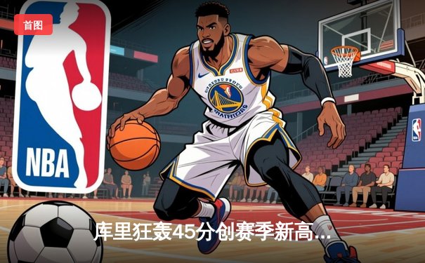 库里狂轰45分创赛季新高 勇士加时险胜凯尔特人迎六连胜