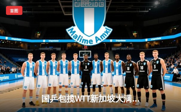 国乒包揽WTT新加坡大满贯五项冠军，王楚钦孙颖莎单打登顶创历史