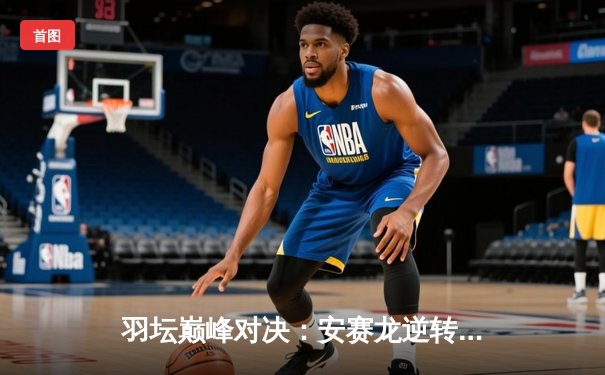 羽坛巅峰对决：安赛龙逆转桃田贤斗夺新加坡公开赛冠军