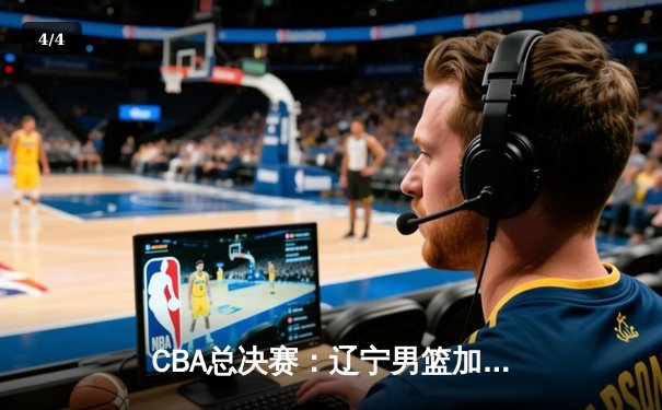 CBA总决赛：辽宁男篮加时鏖战力克广东 总比分3-2夺赛点 - 4