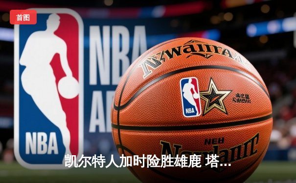 凯尔特人加时险胜雄鹿 塔图姆42分刷新赛季新高