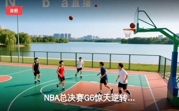 NBA总决赛G6惊天逆转：雄鹿客场加时险胜太阳，字母哥狂砍50分创纪录