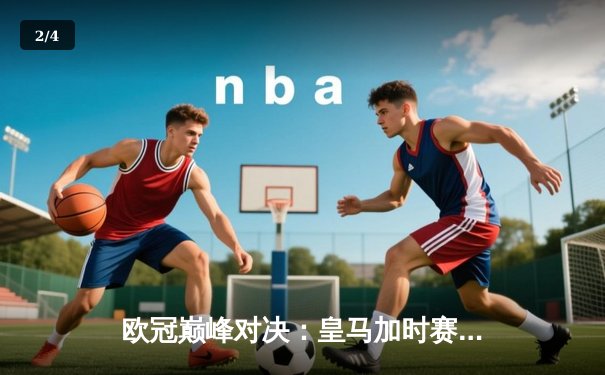 欧冠巅峰对决：皇马加时赛3-1逆转曼城 本泽马双响锁定决赛门票 - 2