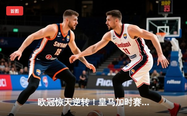 欧冠惊天逆转！皇马加时赛3-2绝杀拜仁，维尼修斯双响本泽马绝杀定乾坤