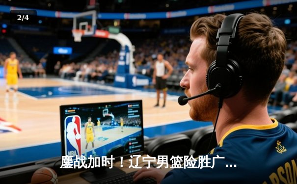 鏖战加时！辽宁男篮险胜广东，总决赛大比分2-1领先 - 2