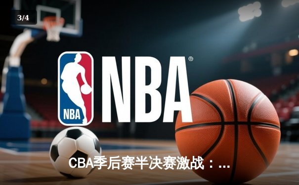 CBA季后赛半决赛激战：辽宁本钢加时险胜广东宏远，赵继伟砍下33分导演逆转 - 3