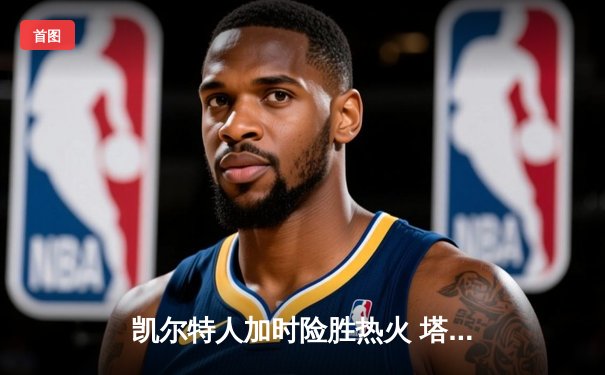 凯尔特人加时险胜热火 塔图姆狂砍44分创季后赛新高