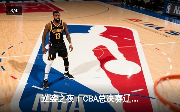 逆袭之夜！CBA总决赛辽宁本钢加时鏖战再胜新疆，总比分2-0领先 - 3