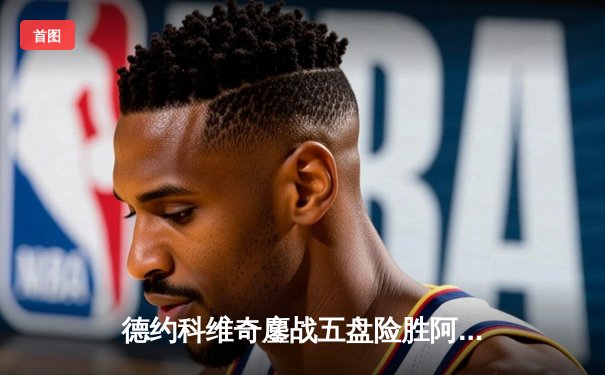 德约科维奇鏖战五盘险胜阿尔卡拉斯 第24座大满贯背后的战术博弈