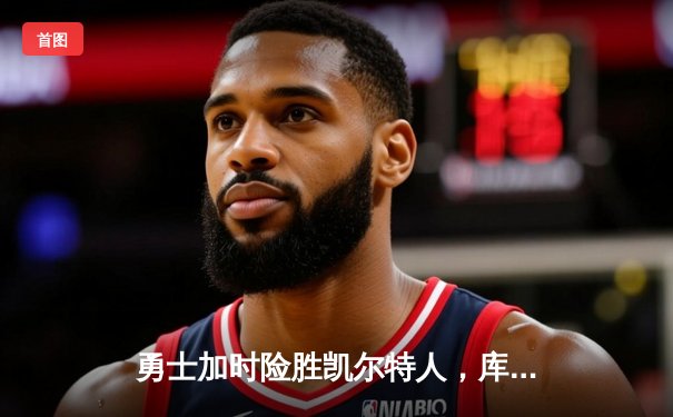 勇士加时险胜凯尔特人，库里狂砍43分率队完成20分惊天逆转